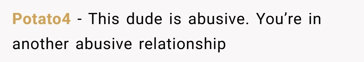 Potato4 − This dude is abusive. You’re in another abusive relationship