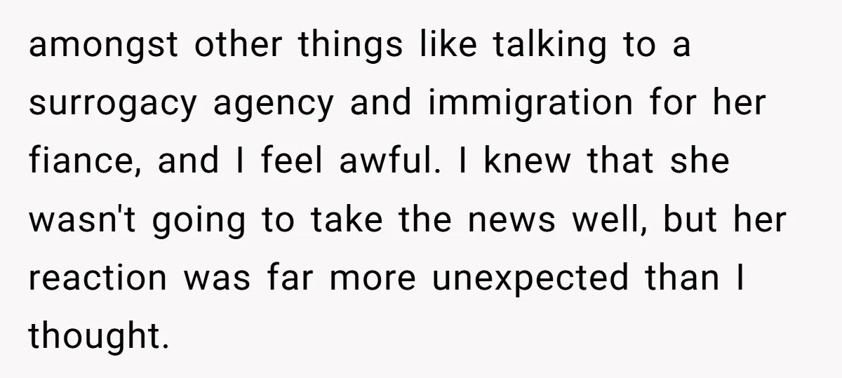 amongst other things like talking to a surrogacy agency and immigration for her fiance, and I feel awful. I knew that she wasn't going to take the news well, but...