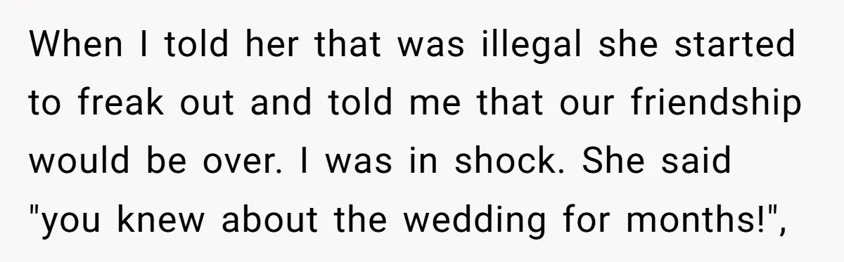 When I told her that was illegal she started to freak out and told me that our friendship would be over. I was in shock. She said "you knew about...