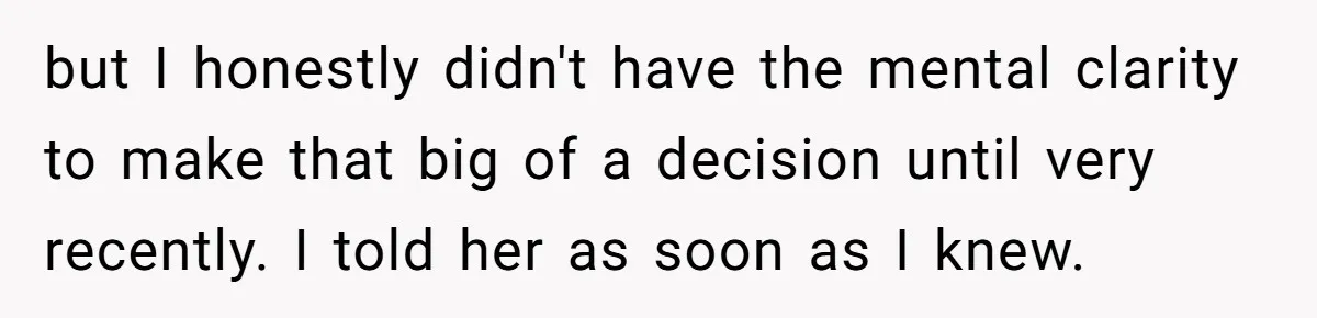 but I honestly didn't have the mental clarity to make that big of a decision until very recently. I told her as soon as I knew.