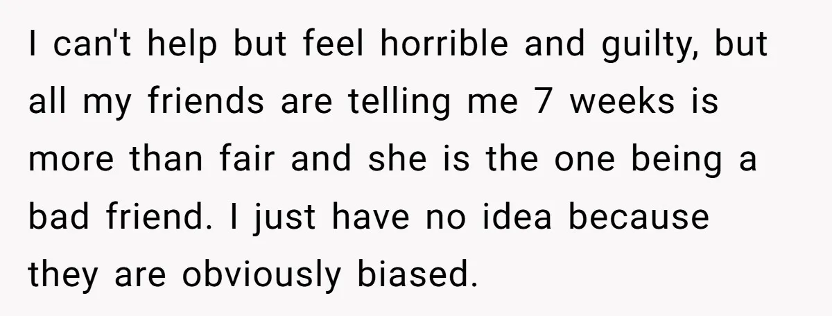 I can't help but feel horrible and guilty, but all my friends are telling me 7 weeks is more than fair and she is the one being a bad friend....