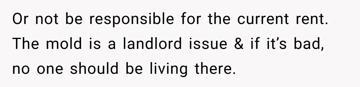 Or not be responsible for the current rent. The mold is a landlord issue & if it’s bad, no one should be living there.