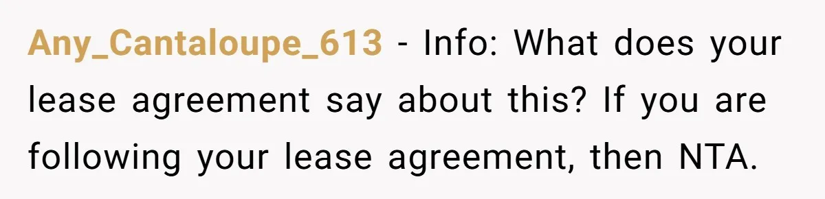 Any_Cantaloupe_613 − Info: What does your lease agreement say about this? If you are following your lease agreement, then NTA.
