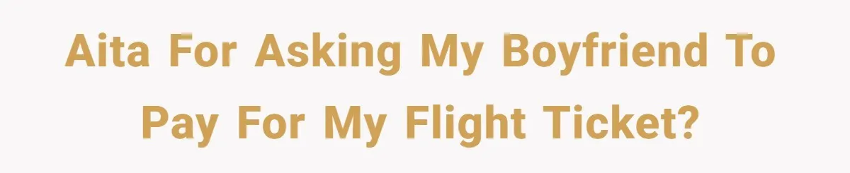 AITA for asking my boyfriend to pay for my flight ticket?
