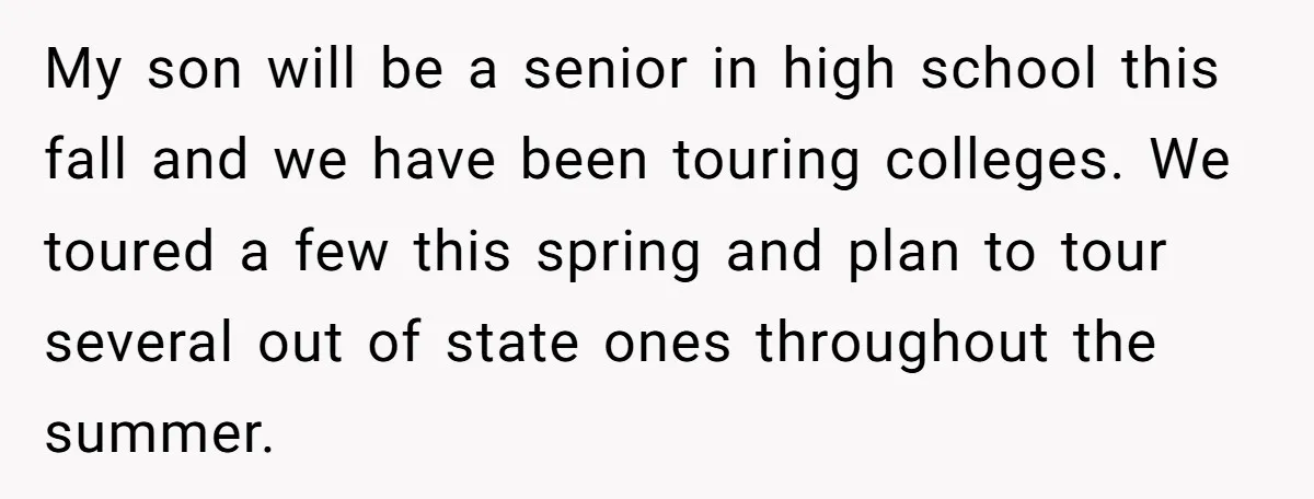 My son will be a senior in high school this fall and we have been touring colleges. We toured a few this spring and plan to tour several out of...