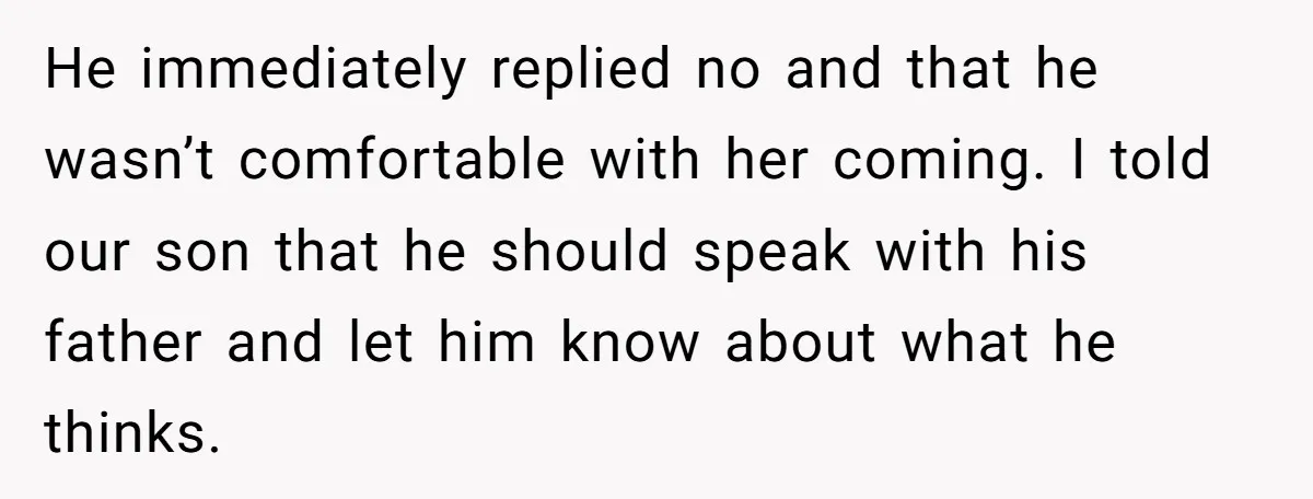 He immediately replied no and that he wasn’t comfortable with her coming. I told our son that he should speak with his father and let him know about what he...