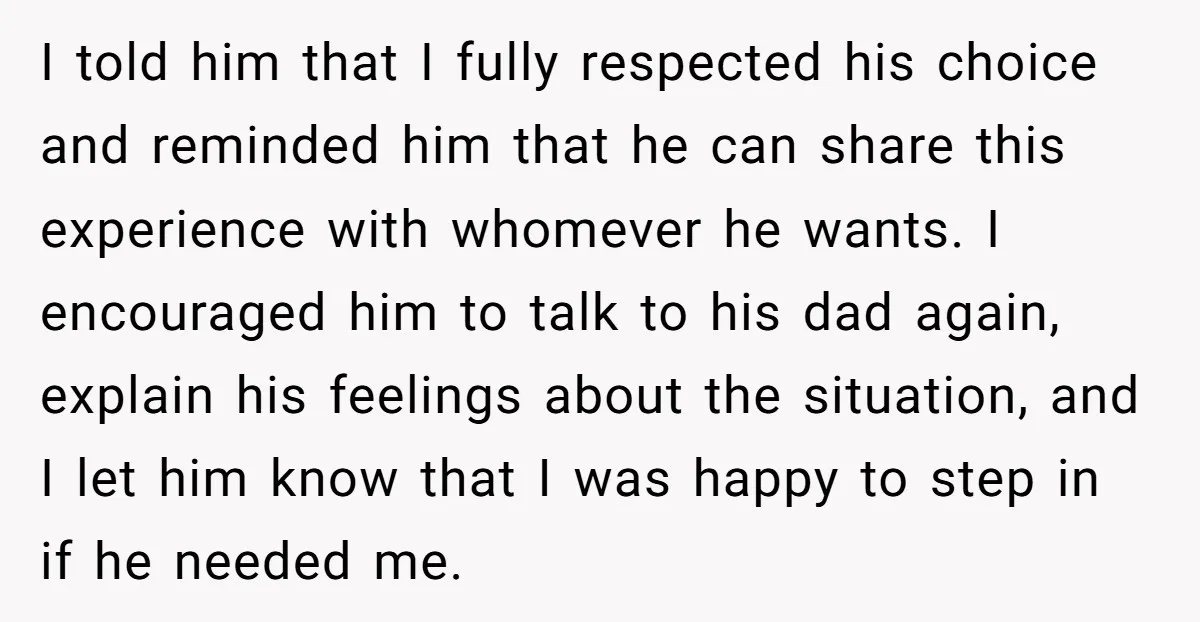 I told him that I fully respected his choice and reminded him that he can share this experience with whomever he wants. I encouraged him to talk to his dad...