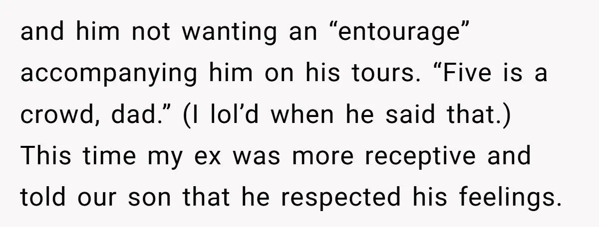 and him not wanting an “entourage” accompanying him on his tours. “Five is a crowd, dad.” (I lol’d when he said that.) This time my ex was more receptive and...
