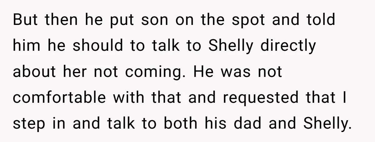 But then he put son on the spot and told him he should to talk to Shelly directly about her not coming. He was not comfortable with that and requested...