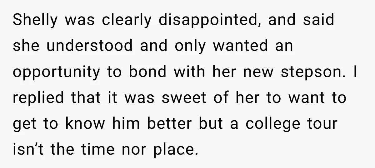 Shelly was clearly disappointed, and said she understood and only wanted an opportunity to bond with her new stepson. I replied that it was sweet of her to want to...