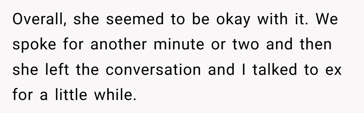 Overall, she seemed to be okay with it. We spoke for another minute or two and then she left the conversation and I talked to ex for a little while.