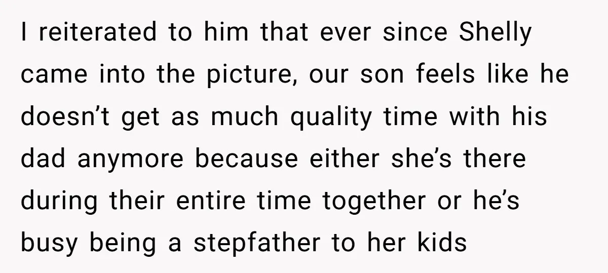 I reiterated to him that ever since Shelly came into the picture, our son feels like he doesn’t get as much quality time with his dad anymore because either she’s...