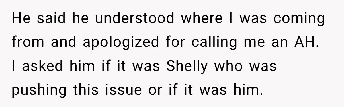 He said he understood where I was coming from and apologized for calling me an AH. I asked him if it was Shelly who was pushing this issue or if...