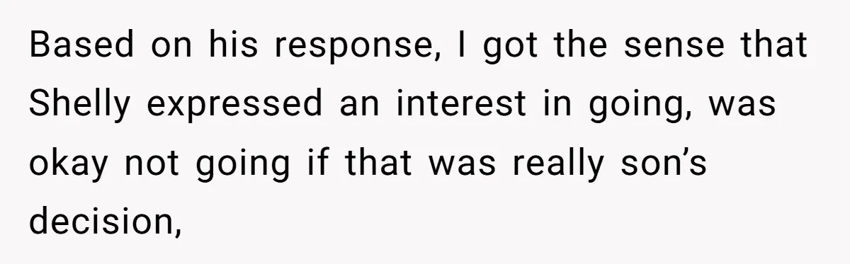 Based on his response, I got the sense that Shelly expressed an interest in going, was okay not going if that was really son’s decision,