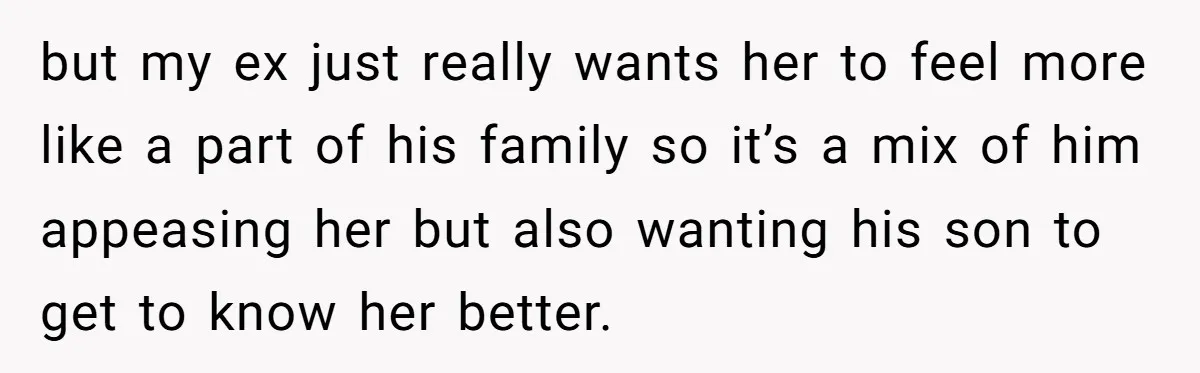 but my ex just really wants her to feel more like a part of his family so it’s a mix of him appeasing her but also wanting his son to...
