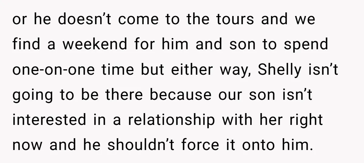or he doesn’t come to the tours and we find a weekend for him and son to spend one-on-one time but either way, Shelly isn’t going to be there because...
