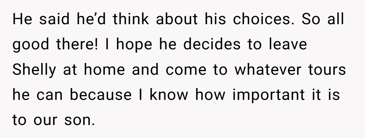 He said he’d think about his choices. So all good there! I hope he decides to leave Shelly at home and come to whatever tours he can because I know...