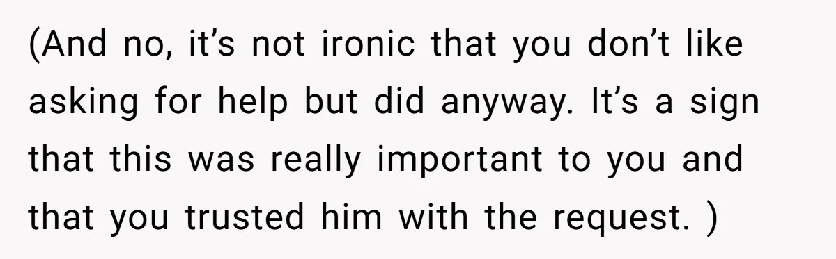 (And no, it’s not ironic that you don’t like asking for help but did anyway. It’s a sign that this was really important to you and that you trusted him...