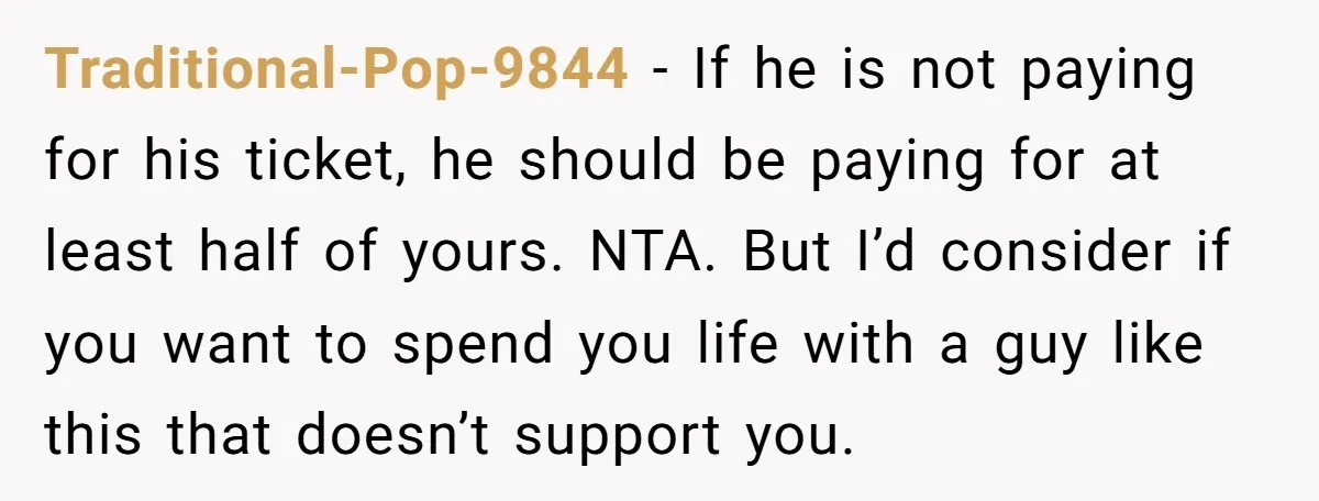 Traditional-Pop-9844 − If he is not paying for his ticket, he should be paying for at least half of yours. NTA. But I’d consider if you want to spend you...