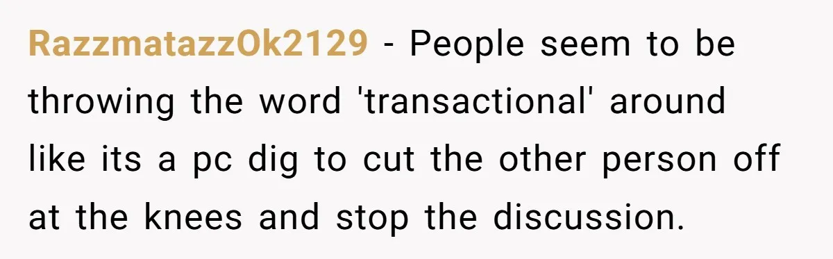 RazzmatazzOk2129 − People seem to be throwing the word 'transactional' around like its a pc dig to cut the other person off at the knees and stop the discussion.