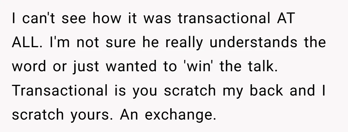 I can't see how it was transactional AT ALL. I'm not sure he really understands the word or just wanted to 'win' the talk. Transactional is you scratch my back...