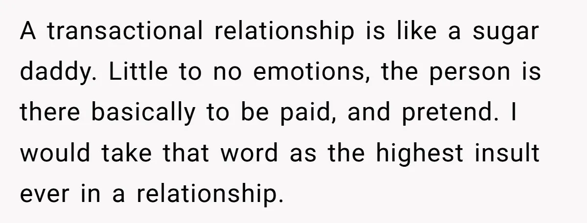A transactional relationship is like a sugar daddy. Little to no emotions, the person is there basically to be paid, and pretend. I would take that word as the highest...