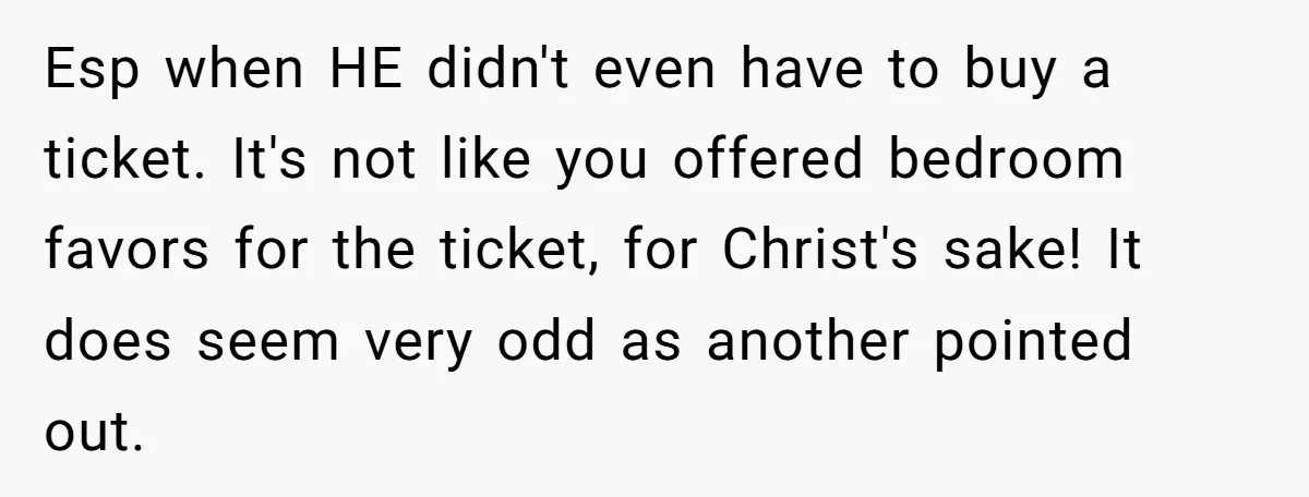 Esp when HE didn't even have to buy a ticket. It's not like you offered bedroom favors for the ticket, for Christ's sake! It does seem very odd as another...
