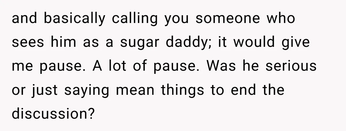 and basically calling you someone who sees him as a sugar daddy; it would give me pause. A lot of pause. Was he serious or just saying mean things to...