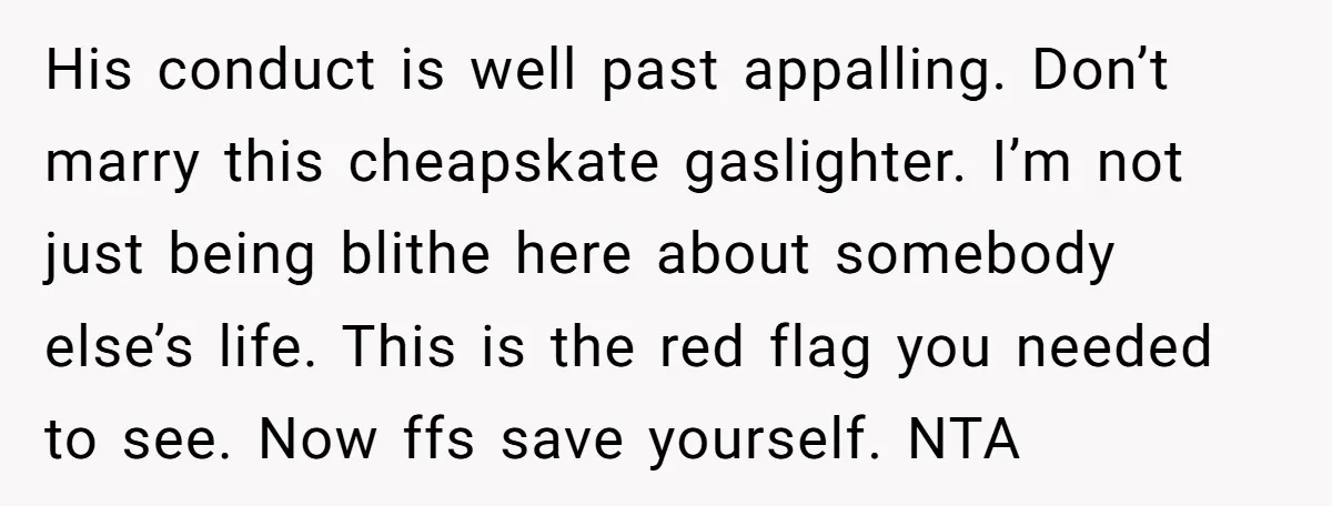His conduct is well past appalling. Don’t marry this cheapskate gaslighter. I’m not just being blithe here about somebody else’s life. This is the red flag you needed to see....