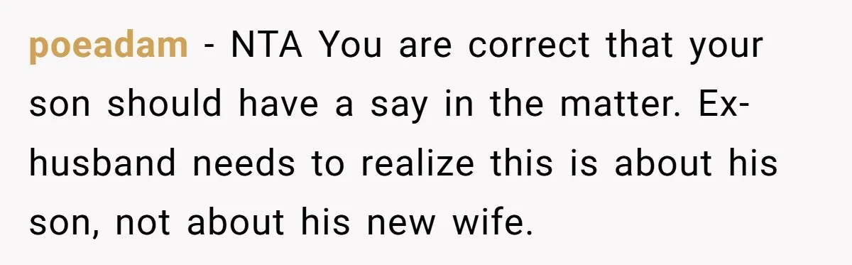 poeadam − NTA You are correct that your son should have a say in the matter. Ex-husband needs to realize this is about his son, not about his new wife.