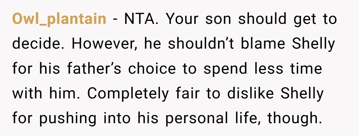 Owl_plantain − NTA. Your son should get to decide. However, he shouldn’t blame Shelly for his father’s choice to spend less time with him. Completely fair to dislike Shelly for...