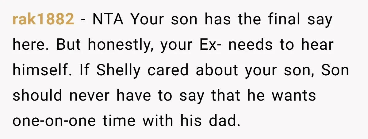 rak1882 − NTA Your son has the final say here. But honestly, your Ex- needs to hear himself. If Shelly cared about your son, Son should never have to say...