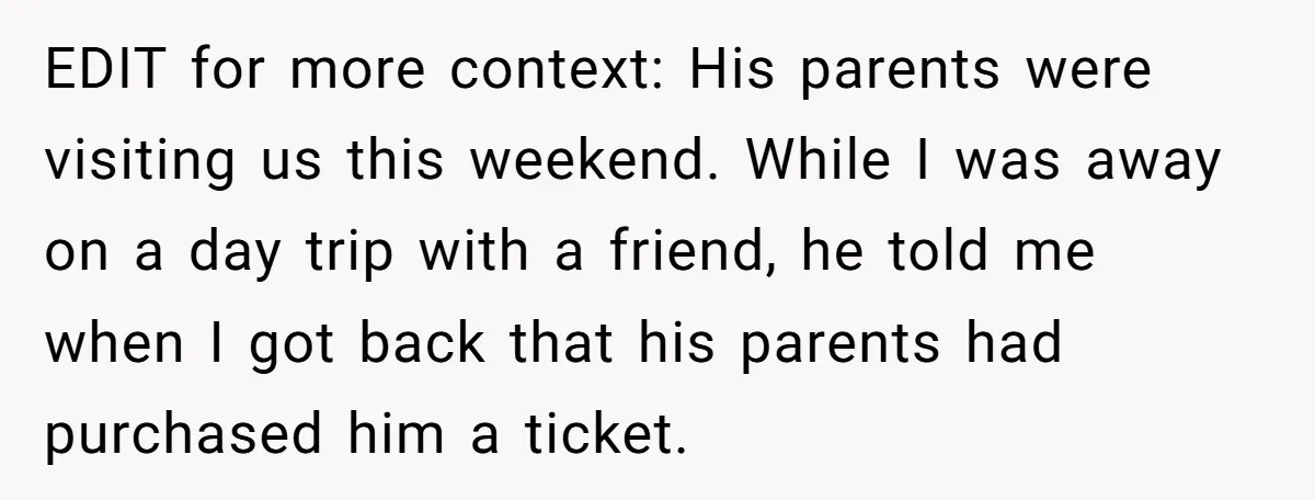 EDIT for more context: His parents were visiting us this weekend. While I was away on a day trip with a friend, he told me when I got back that...