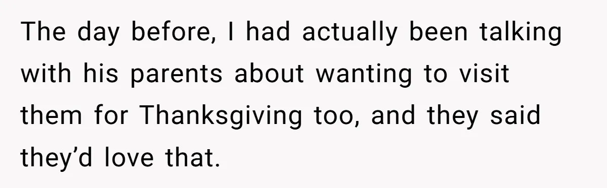 The day before, I had actually been talking with his parents about wanting to visit them for Thanksgiving too, and they said they’d love that.