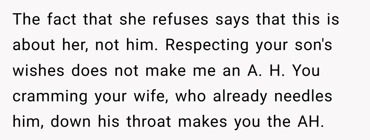 The fact that she refuses says that this is about her, not him. Respecting your son's wishes does not make me an A. H. You cramming your wife, who already...