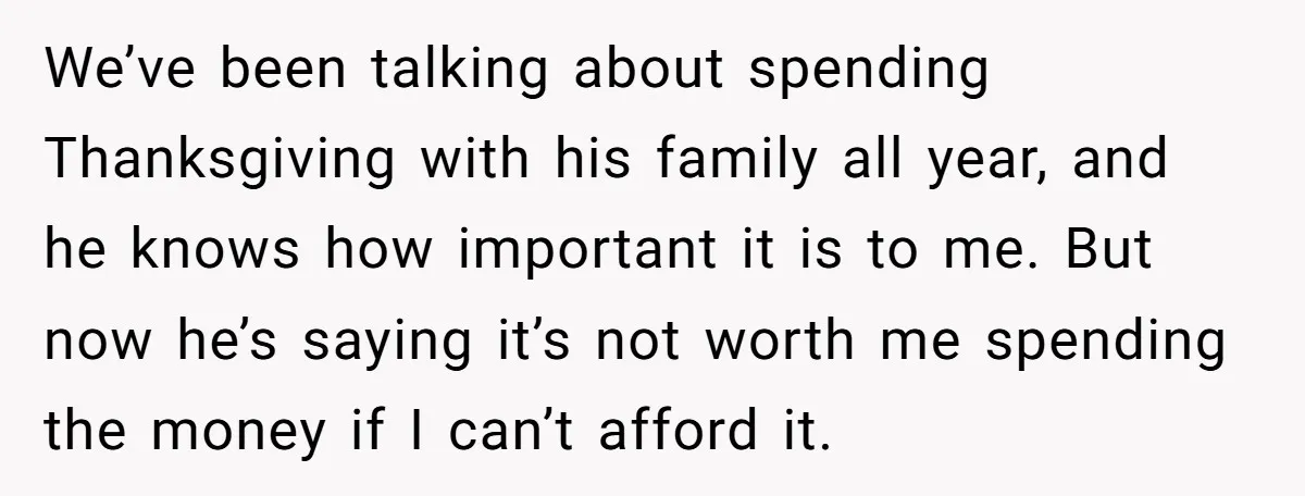 We’ve been talking about spending Thanksgiving with his family all year, and he knows how important it is to me. But now he’s saying it’s not worth me spending the...