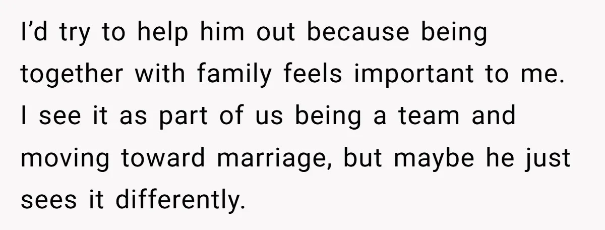 I’d try to help him out because being together with family feels important to me. I see it as part of us being a team and moving toward marriage, but...