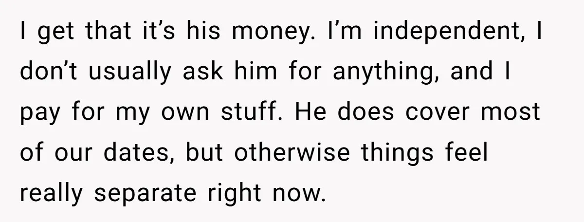 I get that it’s his money. I’m independent, I don’t usually ask him for anything, and I pay for my own stuff. He does cover most of our dates, but...