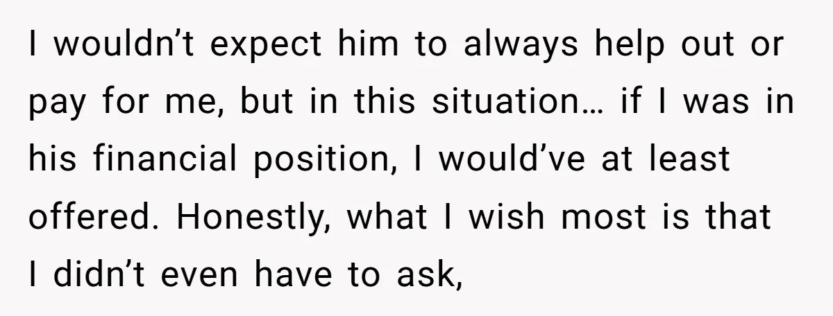 I wouldn’t expect him to always help out or pay for me, but in this situation… if I was in his financial position, I would’ve at least offered. Honestly, what...