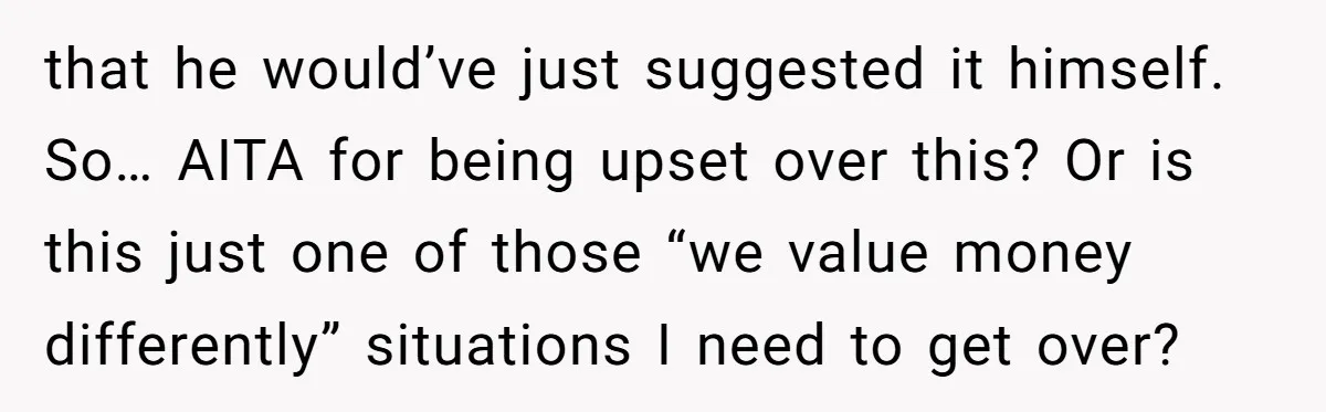 that he would’ve just suggested it himself. So… AITA for being upset over this? Or is this just one of those “we value money differently” situations I need to get...