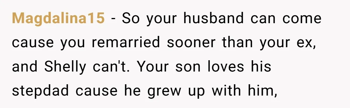 Magdalina15 − So your husband can come cause you remarried sooner than your ex, and Shelly can't. Your son loves his stepdad cause he grew up with him,