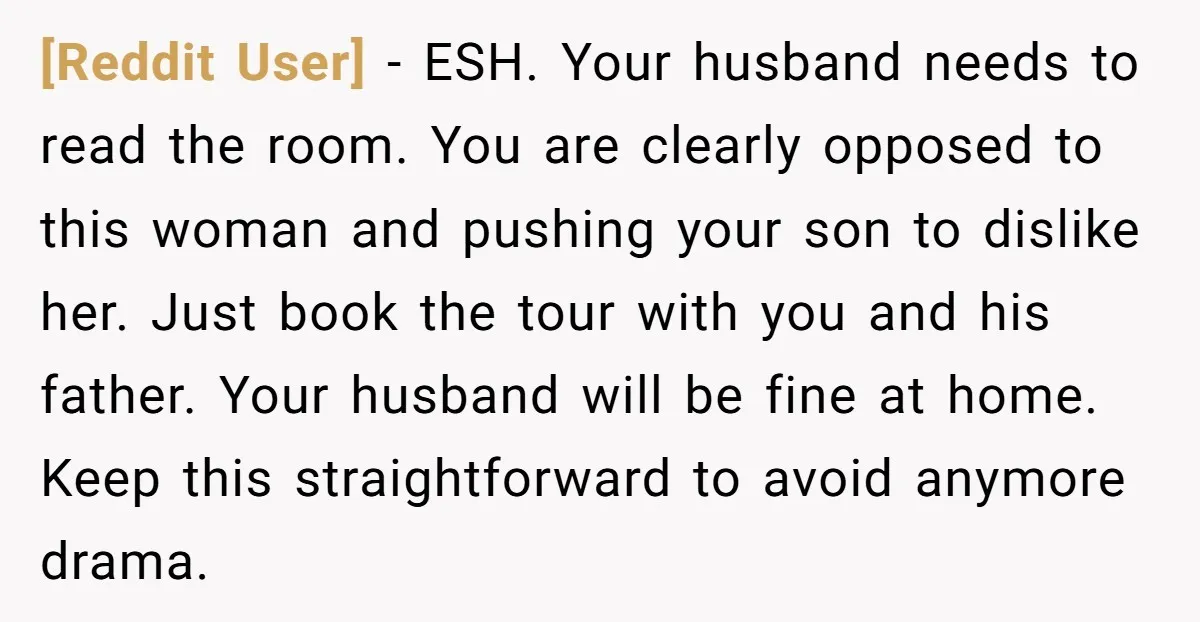 [Reddit User] − ESH. Your husband needs to read the room. You are clearly opposed to this woman and pushing your son to dislike her. Just book the tour with...