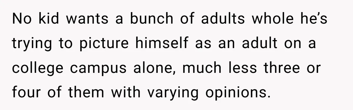 No kid wants a bunch of adults whole he’s trying to picture himself as an adult on a college campus alone, much less three or four of them with varying...