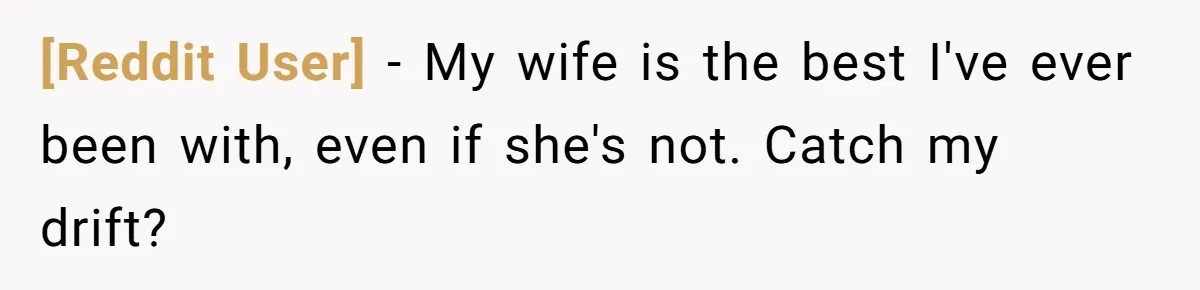 [Reddit User] − My wife is the best I've ever been with, even if she's not. Catch my drift?