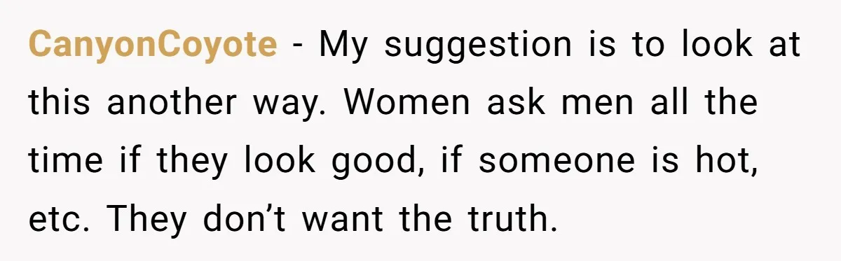 CanyonCoyote − My suggestion is to look at this another way. Women ask men all the time if they look good, if someone is hot, etc. They don’t want the...