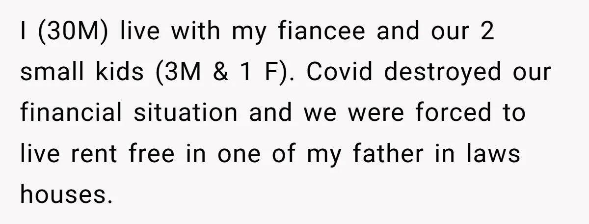 I (30M) live with my fiancee and our 2 small kids (3M & 1 F). Covid destroyed our financial situation and we were forced to live rent free in one...