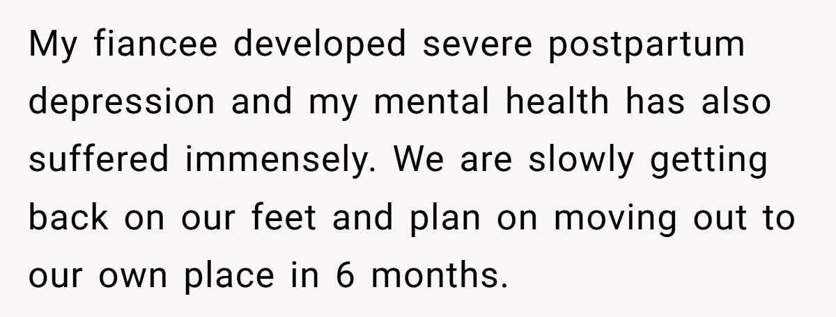 My fiancee developed severe postpartum depression and my mental health has also suffered immensely. We are slowly getting back on our feet and plan on moving out to our own...