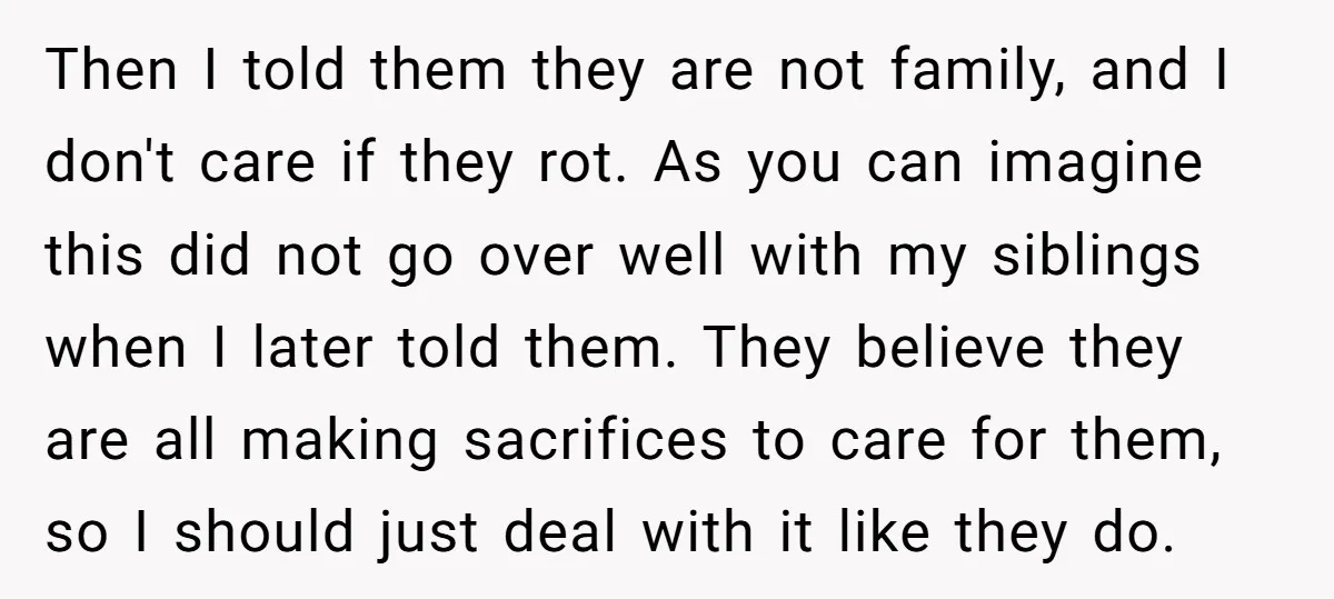 Then I told them they are not family, and I don't care if they rot. As you can imagine this did not go over well with my siblings when I...