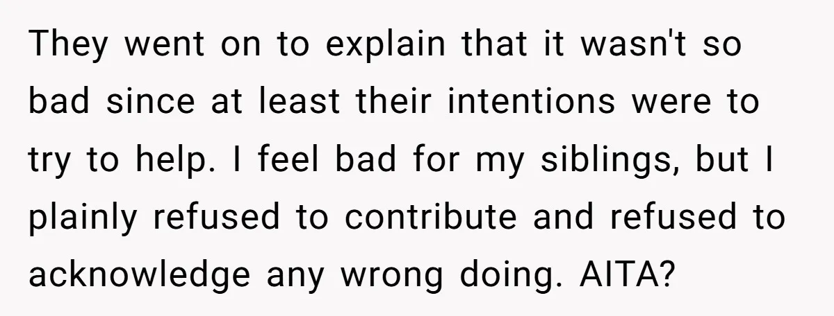They went on to explain that it wasn't so bad since at least their intentions were to try to help. I feel bad for my siblings, but I plainly refused...