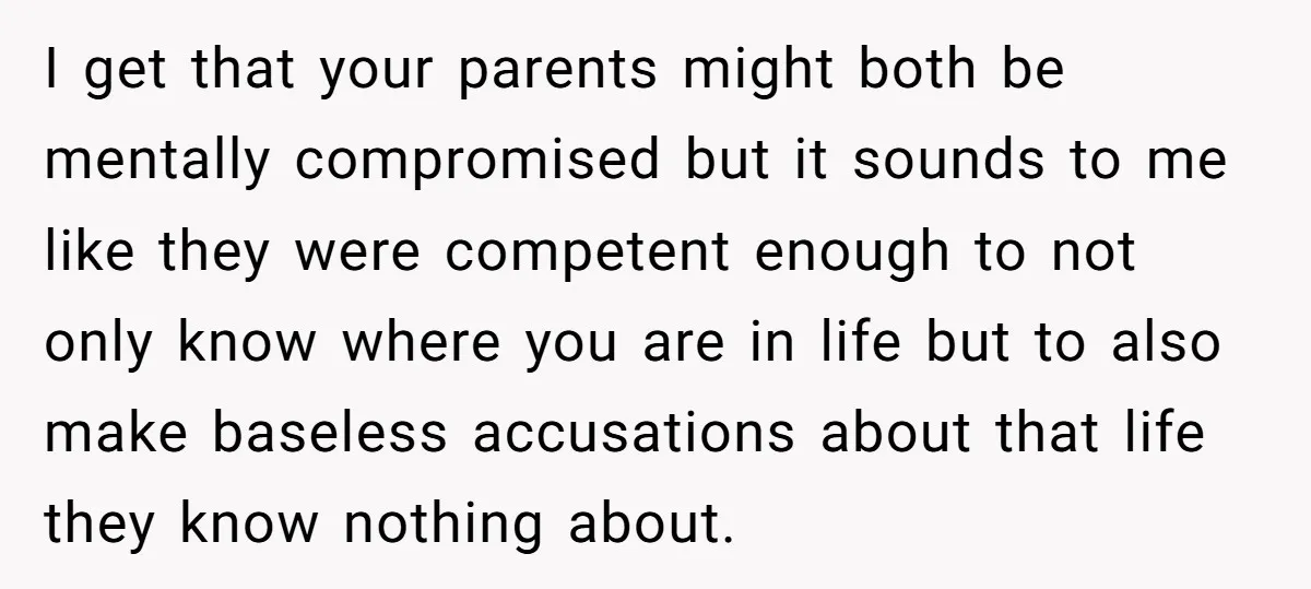 I get that your parents might both be mentally compromised but it sounds to me like they were competent enough to not only know where you are in life but...